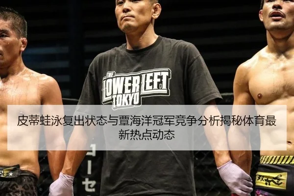 皮蒂蛙泳复出状态与覃海洋冠军竞争分析揭秘体育最新热点动态